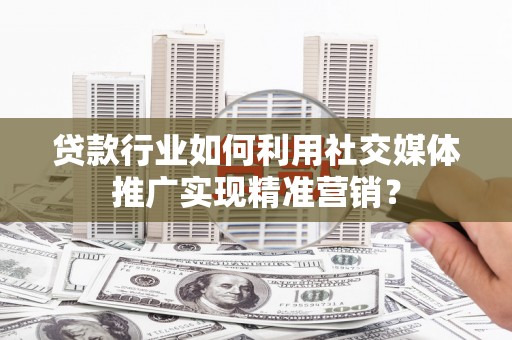 巴塘贷款行业如何利用社交媒体推广实现精准营销？