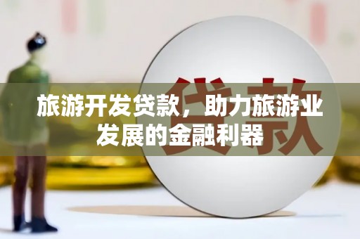 巴塘旅游开发贷款，助力旅游业发展的金融利器