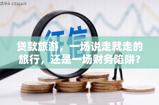 巴塘贷款旅游，一场说走就走的旅行，还是一场财务陷阱？