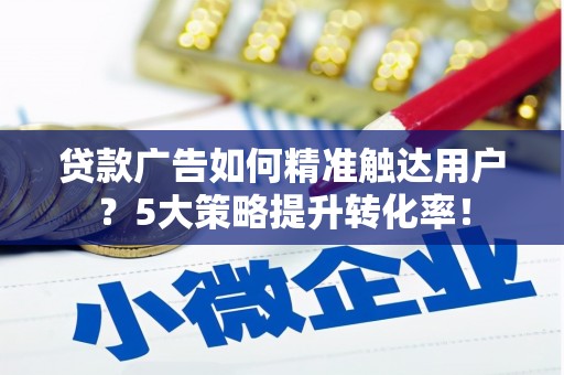 巴塘贷款广告如何精准触达用户？5大策略提升转化率！