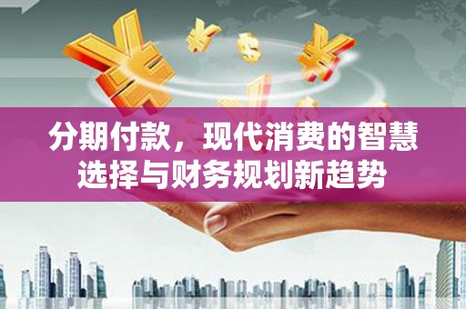 巴塘分期付款，现代消费的智慧选择与财务规划新趋势