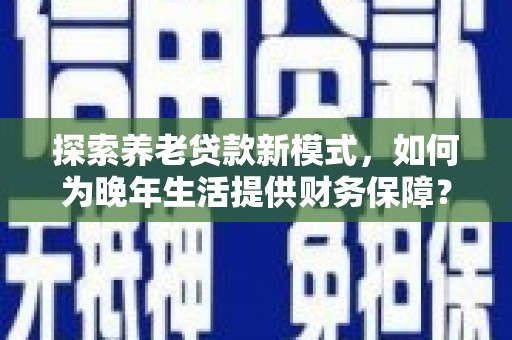 巴塘探索养老贷款新模式，如何为晚年生活提供财务保障？