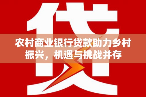 巴塘农村商业银行贷款助力乡村振兴，机遇与挑战并存