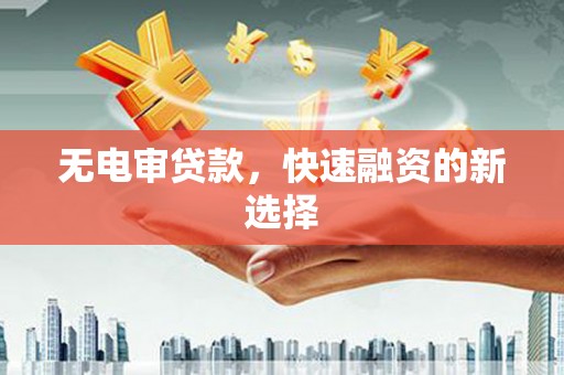 巴塘无电审贷款，快速融资的新选择