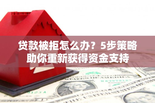 巴塘贷款被拒怎么办？5步策略助你重新获得资金支持