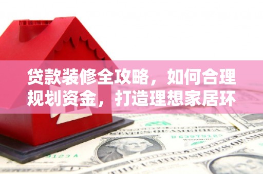 巴塘贷款装修全攻略，如何合理规划资金，打造理想家居环境