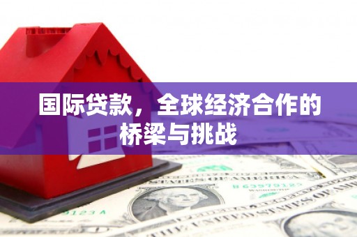 巴塘国际贷款，全球经济合作的桥梁与挑战