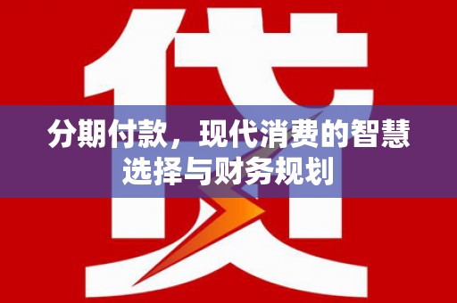 巴塘分期付款，现代消费的智慧选择与财务规划