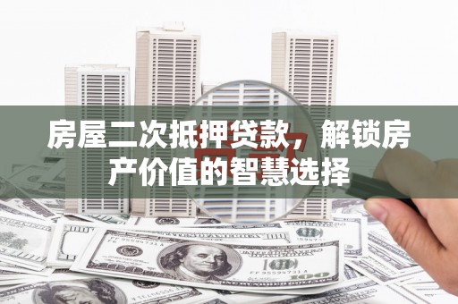 巴塘房屋二次抵押贷款，解锁房产价值的智慧选择