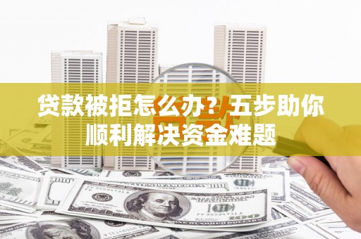 巴塘贷款被拒怎么办？五步助你顺利解决资金难题