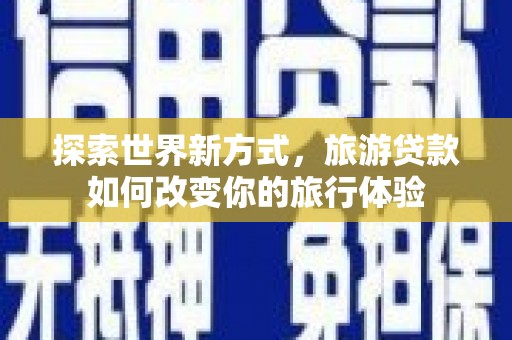 巴塘探索世界新方式，旅游贷款如何改变你的旅行体验