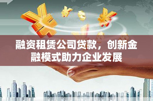 巴塘融资租赁公司贷款，创新金融模式助力企业发展