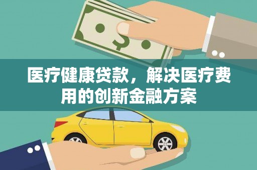 巴塘医疗健康贷款，解决医疗费用的创新金融方案