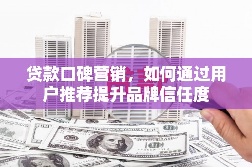 巴塘贷款口碑营销，如何通过用户推荐提升品牌信任度