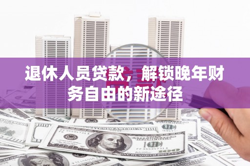 巴塘退休人员贷款，解锁晚年财务自由的新途径