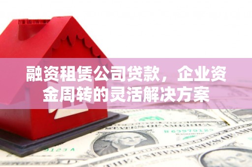 巴塘融资租赁公司贷款，企业资金周转的灵活解决方案