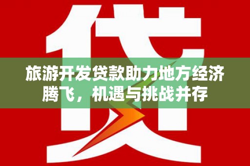 巴塘旅游开发贷款助力地方经济腾飞，机遇与挑战并存