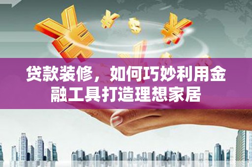 巴塘贷款装修，如何巧妙利用金融工具打造理想家居