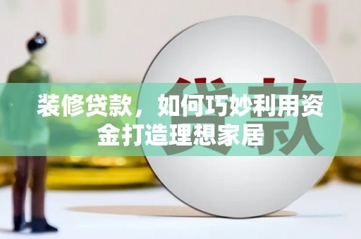 巴塘装修贷款，如何巧妙利用资金打造理想家居