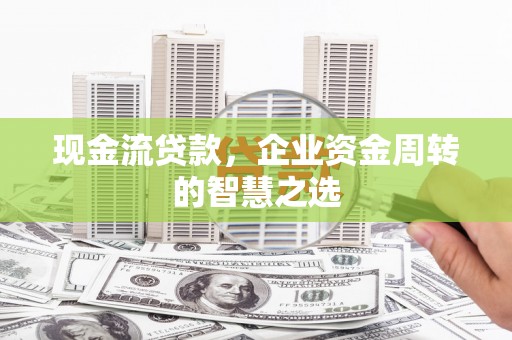 巴塘现金流贷款，企业资金周转的智慧之选