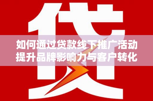 巴塘如何通过贷款线下推广活动提升品牌影响力与客户转化率