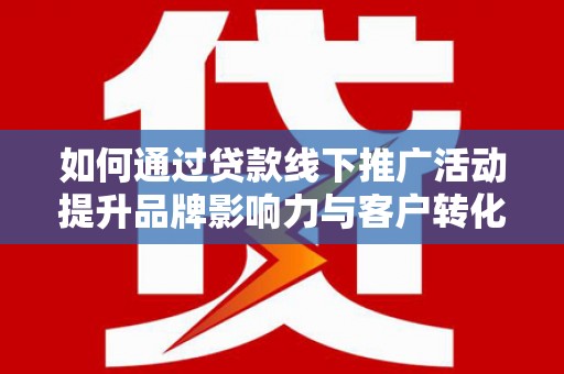 巴塘如何通过贷款线下推广活动提升品牌影响力与客户转化率