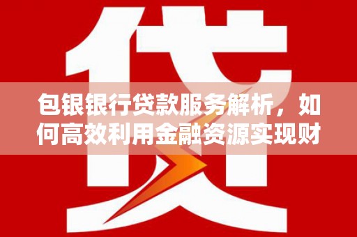 巴塘包银银行贷款服务解析，如何高效利用金融资源实现财富增长