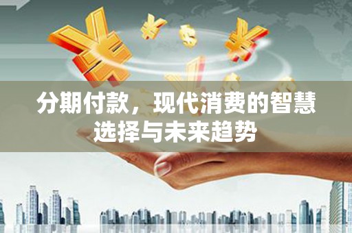 巴塘分期付款，现代消费的智慧选择与未来趋势