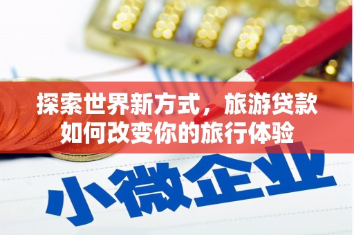 巴塘探索世界新方式，旅游贷款如何改变你的旅行体验