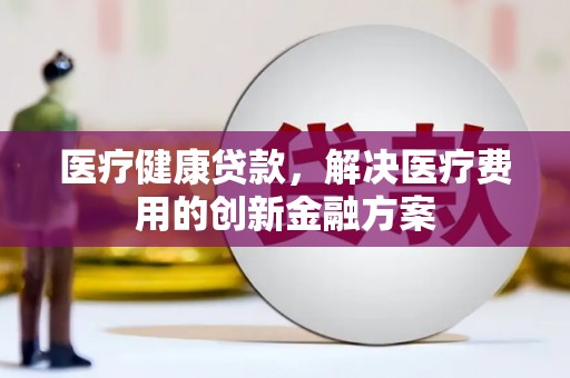 巴塘医疗健康贷款，解决医疗费用的创新金融方案