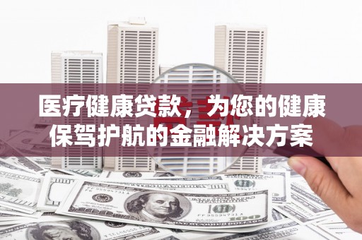 巴塘医疗健康贷款，为您的健康保驾护航的金融解决方案