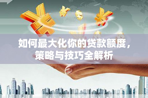 巴塘如何最大化你的贷款额度，策略与技巧全解析