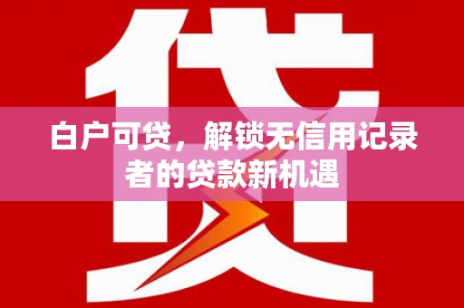 巴塘白户可贷，解锁无信用记录者的贷款新机遇