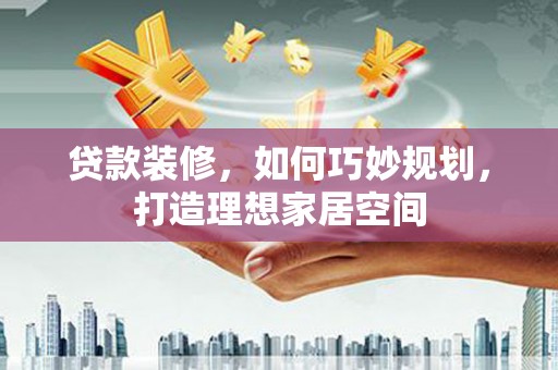 巴塘贷款装修，如何巧妙规划，打造理想家居空间