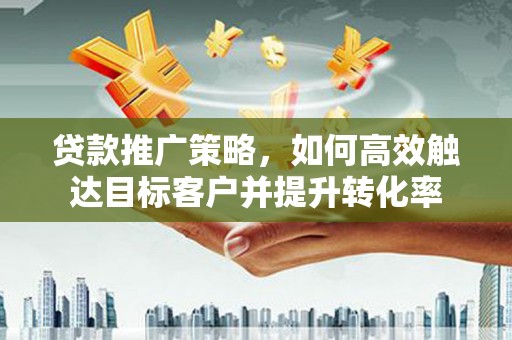 巴塘贷款推广策略，如何高效触达目标客户并提升转化率