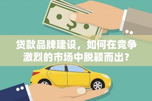 巴塘贷款品牌建设，如何在竞争激烈的市场中脱颖而出？
