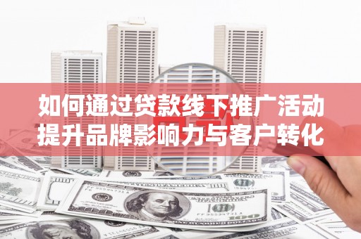 巴塘如何通过贷款线下推广活动提升品牌影响力与客户转化率