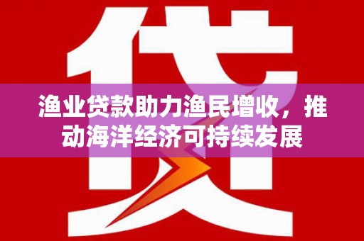 巴塘渔业贷款助力渔民增收，推动海洋经济可持续发展