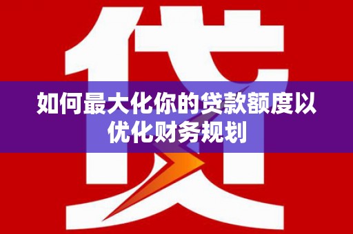 巴塘如何最大化你的贷款额度以优化财务规划