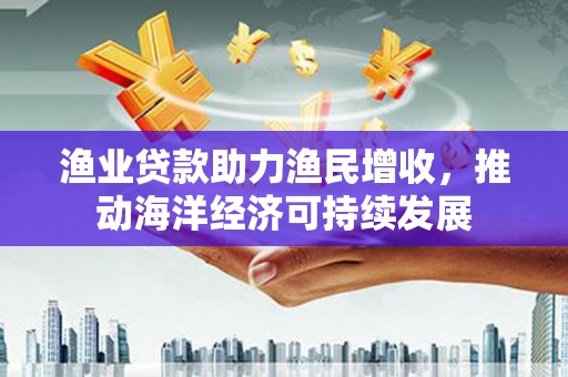 巴塘渔业贷款助力渔民增收，推动海洋经济可持续发展
