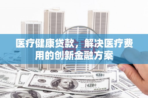 巴塘医疗健康贷款，解决医疗费用的创新金融方案