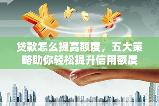 巴塘贷款怎么提高额度，五大策略助你轻松提升信用额度