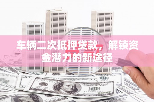巴塘车辆二次抵押贷款，解锁资金潜力的新途径