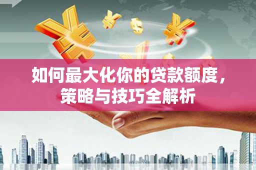 巴塘如何最大化你的贷款额度，策略与技巧全解析