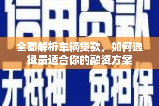 巴塘全面解析车辆贷款，如何选择最适合你的融资方案