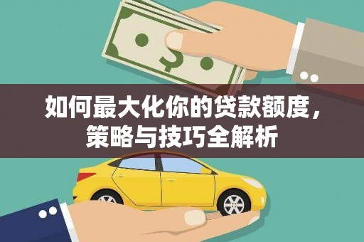 巴塘如何最大化你的贷款额度，策略与技巧全解析