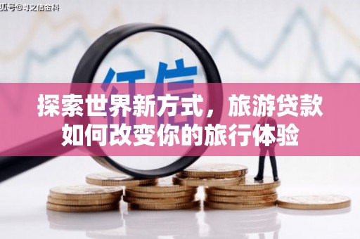 巴塘探索世界新方式，旅游贷款如何改变你的旅行体验
