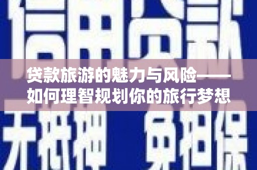 巴塘贷款旅游的魅力与风险——如何理智规划你的旅行梦想